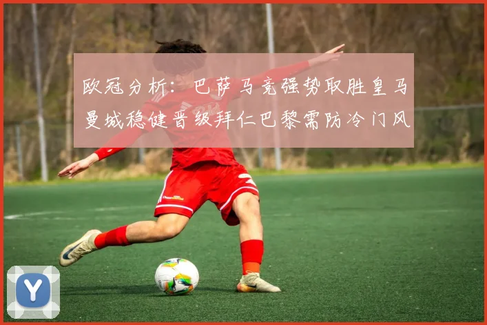 欧冠分析：巴萨马竞强势取胜皇马曼城稳健晋级拜仁巴黎需防冷门风险