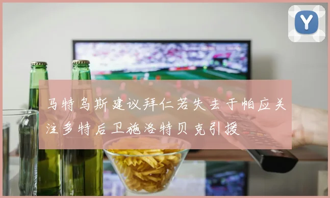 马特乌斯建议拜仁若失去于帕应关注多特后卫施洛特贝克引援