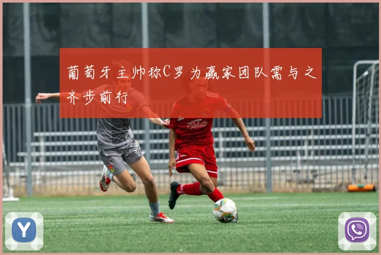 葡萄牙主帅称C罗为赢家团队需与之齐步前行