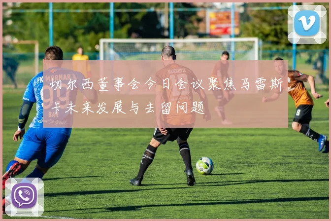 切尔西董事会今日会议聚焦马雷斯卡未来发展与去留问题
