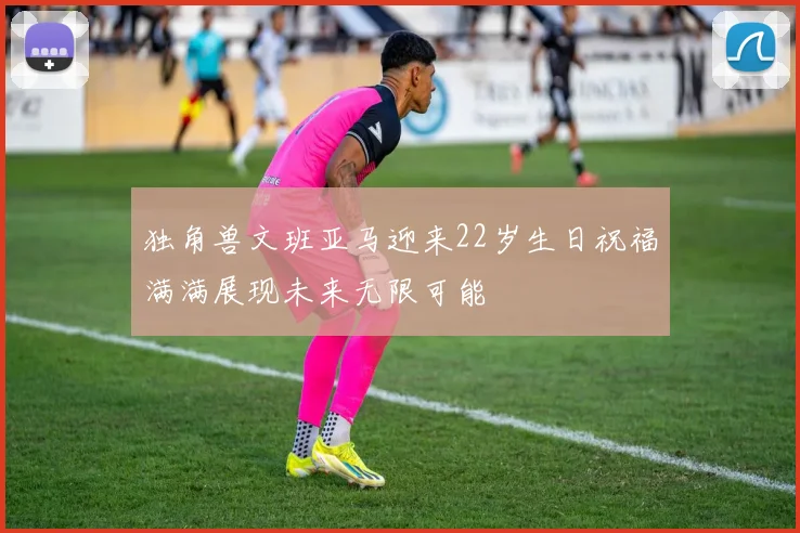 独角兽文班亚马迎来22岁生日祝福满满展现未来无限可能