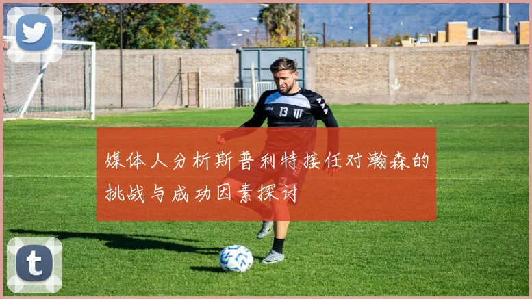 媒体人分析斯普利特接任对瀚森的挑战与成功因素探讨
