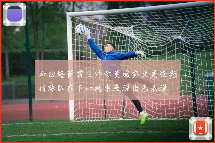 加拉塔萨雷主帅称曼城实力更强期待球队在下一轮中展现出色表现