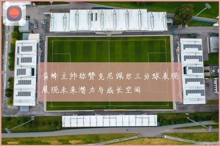 黄蜂主帅称赞克尼佩尔三分球表现展现未来潜力与成长空间