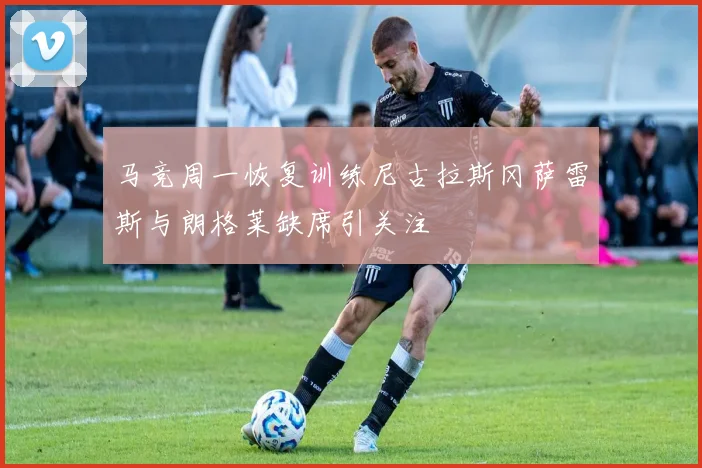马竞周一恢复训练尼古拉斯冈萨雷斯与朗格莱缺席引关注