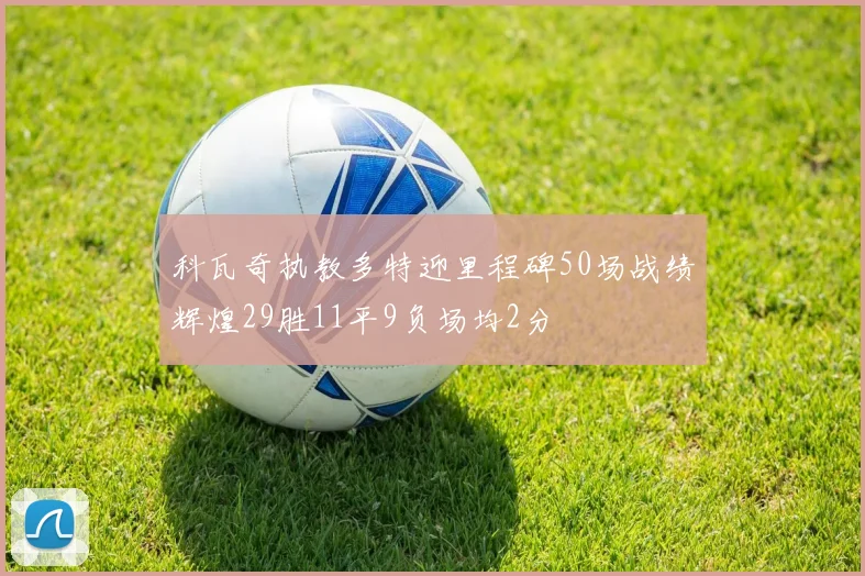 科瓦奇执教多特迎里程碑50场战绩辉煌29胜11平9负场均2分