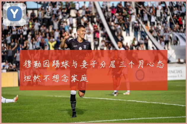 穆勒因踢球与妻子分居三个月心态坦然不想念家庭