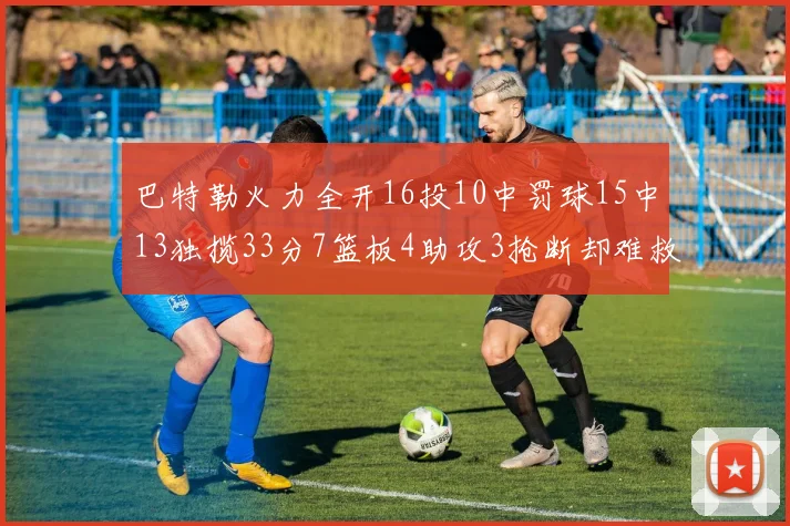 巴特勒火力全开16投10中罚球15中13独揽33分7篮板4助攻3抢断却难救球队
