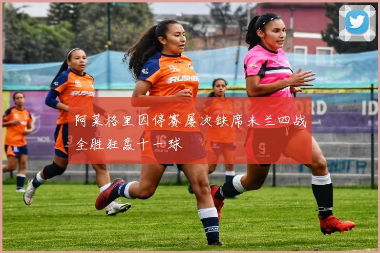 阿莱格里因停赛屡次缺席米兰四战全胜狂轰十一球