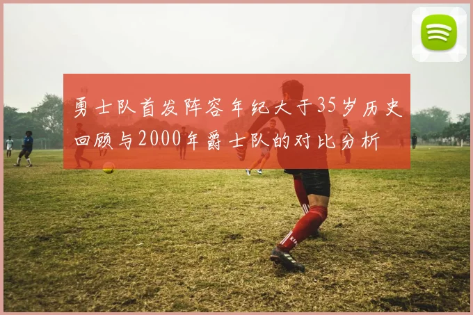 勇士队首发阵容年纪大于35岁历史回顾与2000年爵士队的对比分析