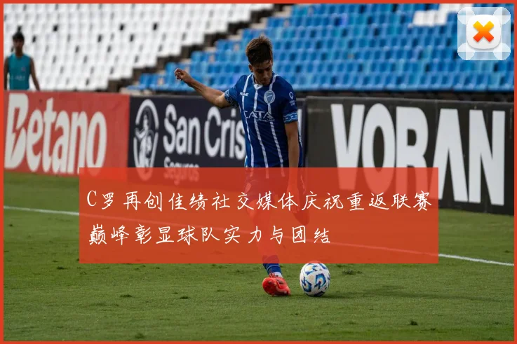 C罗再创佳绩社交媒体庆祝重返联赛巅峰彰显球队实力与团结