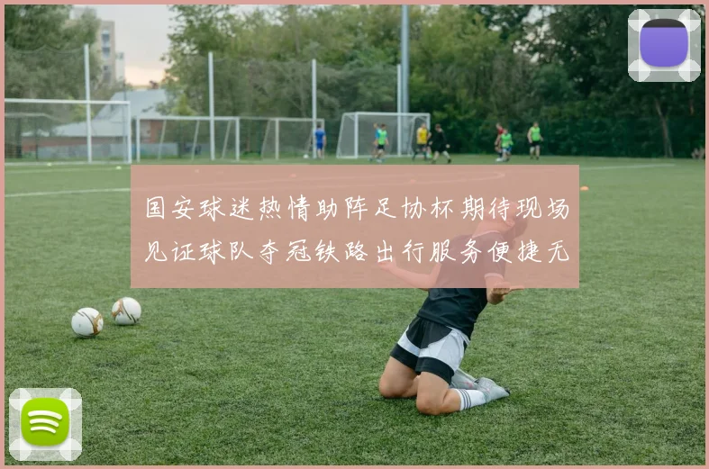 国安球迷热情助阵足协杯期待现场见证球队夺冠铁路出行服务便捷无忧