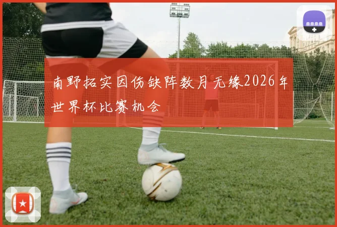 南野拓实因伤缺阵数月无缘2026年世界杯比赛机会