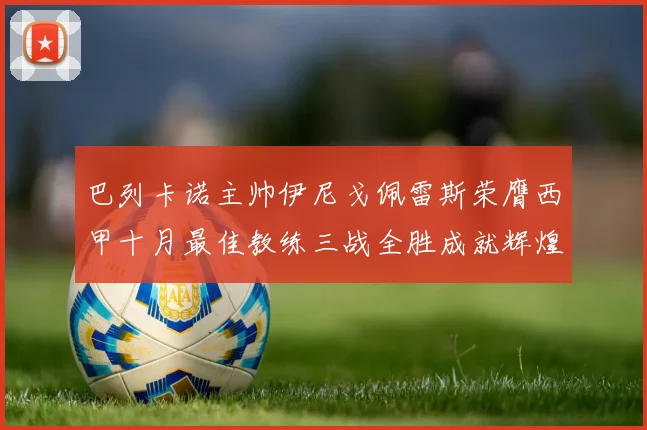 巴列卡诺主帅伊尼戈佩雷斯荣膺西甲十月最佳教练三战全胜成就辉煌