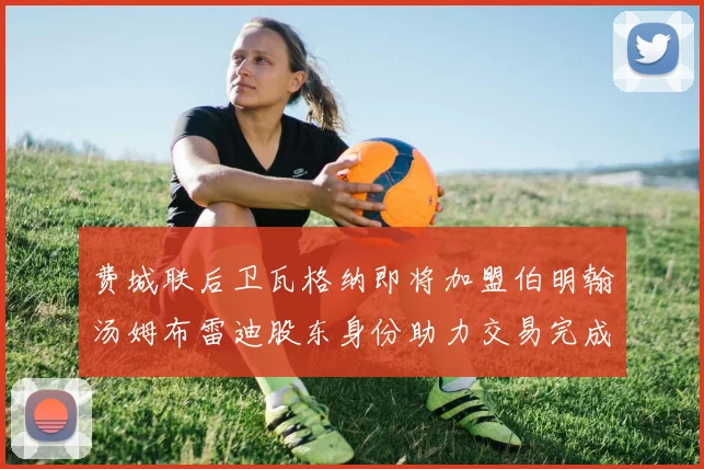 费城联后卫瓦格纳即将加盟伯明翰汤姆布雷迪股东身份助力交易完成