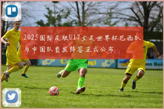 2025国际足联U17女足世界杯巴西队与中国队首发阵容正式公布