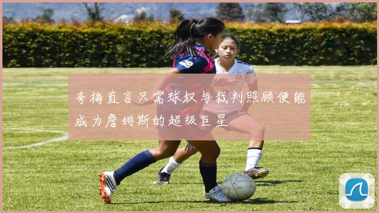 夸梅直言只需球权与裁判照顾便能成为詹姆斯的超级巨星