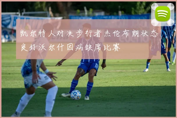 凯尔特人对决步行者杰伦布朗状态良好沃尔什因病缺席比赛