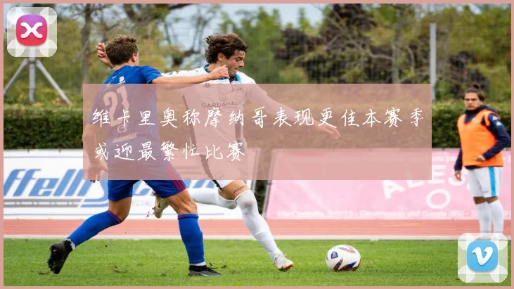 维卡里奥称摩纳哥表现更佳本赛季或迎最繁忙比赛