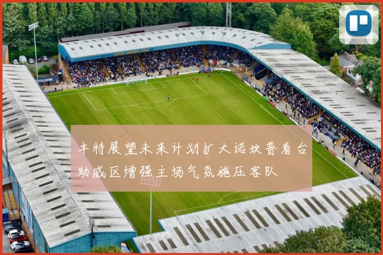 丰特展望未来计划扩大诺坎普看台助威区增强主场气氛施压客队