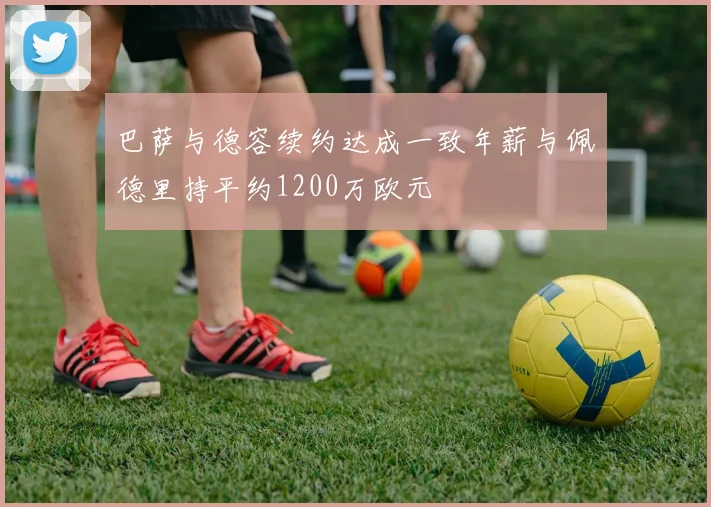 巴萨与德容续约达成一致年薪与佩德里持平约1200万欧元