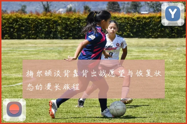 梅尔顿谈背靠背出战愿望与恢复状态的漫长旅程