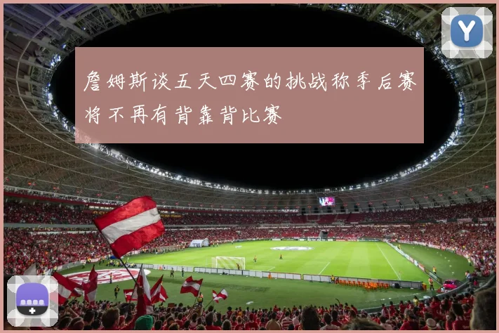 詹姆斯谈五天四赛的挑战称季后赛将不再有背靠背比赛