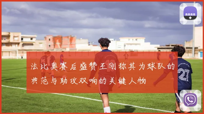 法比奥赛后盛赞王刚称其为球队的典范与助攻双响的关键人物