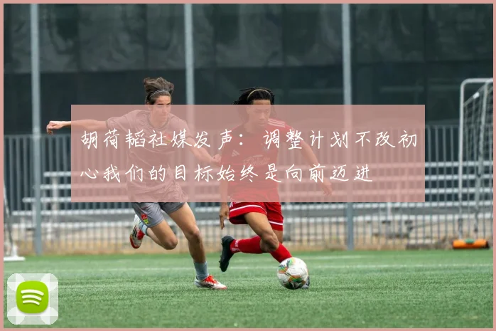 胡荷韬社媒发声：调整计划不改初心我们的目标始终是向前迈进