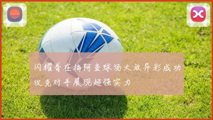 闪耀哥在梅阿查球场大放异彩成功攻克对手展现超强实力