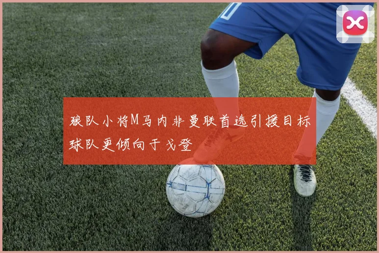 狼队小将M马内非曼联首选引援目标球队更倾向于戈登