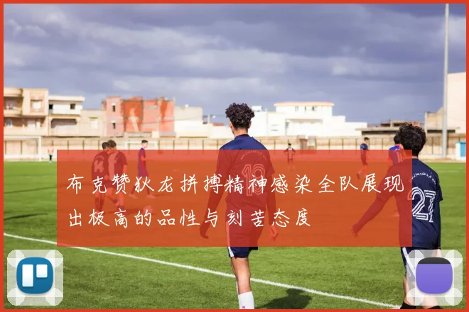 布克赞狄龙拼搏精神感染全队展现出极高的品性与刻苦态度